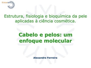Estrutura, fisiologia e bioquímica da pele
aplicadas à ciência cosmética.
Alexandre Ferreira
Cabelo e pelos: um
enfoque molecular
 
