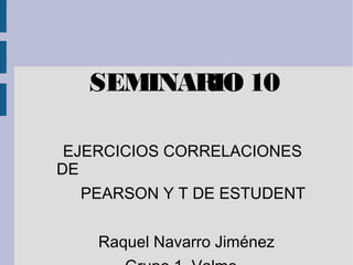 SEMINARIO 10
EJERCICIOS CORRELACIONES
DE
PEARSON Y T DE ESTUDENT
Raquel Navarro Jiménez
 