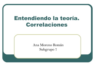 Entendiendo la teoría.
Correlaciones
Ana Moreno Román
Subgrupo 7
 