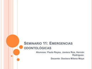 SEMINARIO 11: EMERGENCIAS
ODONTOLÓGICAS
Alumnos: Paula Reyes, Javiera Roa, Hernán
Rodríguez.
Docente: Doctora Milena Moya
 