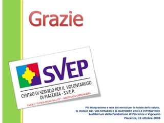 Auditorium della Fondazione di Piacenza e Vigevano Piacenza, 11 ottobre 2008 TAVOLO “TUTELA DELLA SALUTE” – ASSISTENZA OSPEDALIERA Più integrazione e rete dei servizi per la tutela della salute. IL RUOLO DEL VOLONTARIO E IL RAPPORTO CON LE ISTITUZIONI 