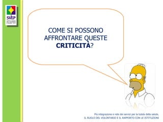 Più integrazione e rete dei servizi per la tutela della salute. IL RUOLO DEL VOLONTARIO E IL RAPPORTO CON LE ISTITUZIONI COME SI POSSONO AFFRONTARE QUESTE  CRITICITÀ ?  