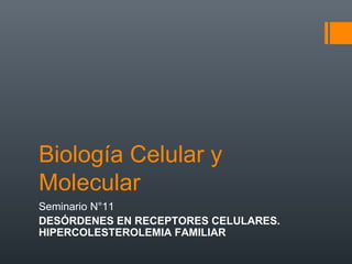Biología Celular y
Molecular
Seminario N°11
DESÓRDENES EN RECEPTORES CELULARES.
HIPERCOLESTEROLEMIA FAMILIAR
 