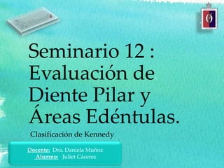 Seminario 12 :
Evaluación de
Diente Pilar y
Áreas Edéntulas.
Clasificación de Kennedy
Docente: Dra. Daniela Muñoz
Alumno: Juliet Cáceres
 