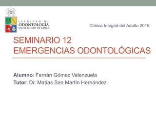 SEMINARIO 12
EMERGENCIAS ODONTOLÓGICAS
Alumno: Fernán Gómez Valenzuela
Tutor: Dr. Matías San Martín Hernández
Clínica Integral del Adulto 2015
 