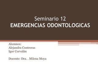 Seminario 12
EMERGENCIAS ODONTOLOGICAS
Alumnos:
Alejandra Contreras
Igor Corvalán
Docente: Dra. . Milena Moya
 