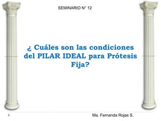 ¿ Cuáles son las condiciones
del PILAR IDEAL para Prótesis
Fija?
SEMINARIO N° 12
Ma. Fernanda Rojas S.
 