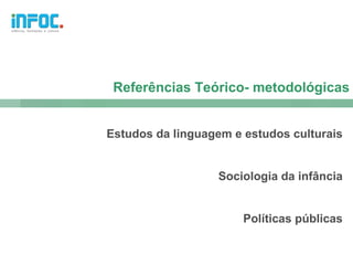 Referências Teórico- metodológicas


Estudos da linguagem e estudos culturais


                  Sociologia da infância


                       Políticas públicas
 
