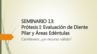 SEMINARIO 13:
Prótesis I: Evaluación de Diente
Pilar y Áreas Edéntulas
Cantilevers: ¿un recurso válido?
 