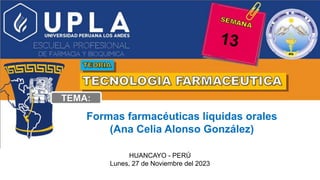 Formas farmacéuticas líquidas orales
(Ana Celia Alonso González)
HUANCAYO - PERÚ
Lunes, 27 de Noviembre del 2023
13
 