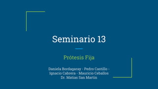 Seminario 13
Prótesis Fija
Daniela Bordagaray - Pedro Castillo -
Ignacio Cabrera - Mauricio Ceballos
Dr. Matias San Martin
 