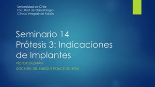 Seminario 14
Prótesis 3: Indicaciones
de Implantes
VÍCTOR GUZMÁN
DOCENTE: DR. ENRIQUE PONCE DE LEÓN
Universidad de Chile
Facultad de Odontología
Clínica Integral del Adulto
 