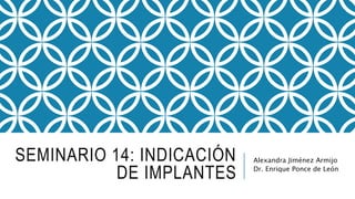SEMINARIO 14: INDICACIÓN
DE IMPLANTES
Alexandra Jiménez Armijo
Dr. Enrique Ponce de León
 