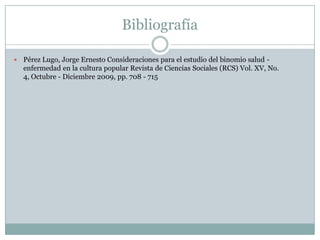 Bibliografía
 Pérez Lugo, Jorge Ernesto Consideraciones para el estudio del binomio salud -
enfermedad en la cultura popular Revista de Ciencias Sociales (RCS) Vol. XV, No.
4, Octubre - Diciembre 2009, pp. 708 - 715
 