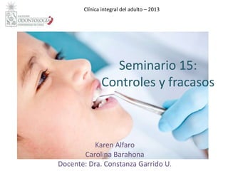 Seminario 15:
Controles y fracasos
Karen Alfaro
Carolina Barahona
Docente: Dra. Constanza Garrido U.
Clínica integral del adulto – 2013
 