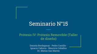 Seminario N°15
Prótesis IV: Prótesis Removible (Taller
de diseño)
Daniela Bordagaray - Pedro Castillo -
Ignacio Cabrera - Mauricio Ceballos
Dr. Matías San Martín
 