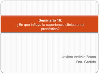 Seminario 16:
¿En qué influye la experiencia clínica en el
               pronóstico?




                             Javiera Antivilo Bruna
                                      Dra. Garrido
 