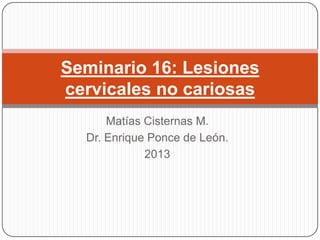 Matías Cisternas M.
Dr. Enrique Ponce de León.
2013
Seminario 16: Lesiones
cervicales no cariosas
 