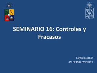 SEMINARIO 16: Controles y 
Fracasos 
Camilo Escobar 
Dr. Rodrigo Avendaño 
 