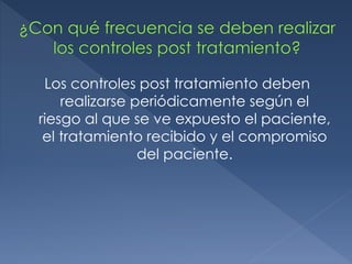 Los controles post tratamiento deben 
realizarse periódicamente según el 
riesgo al que se ve expuesto el paciente, 
el tr...