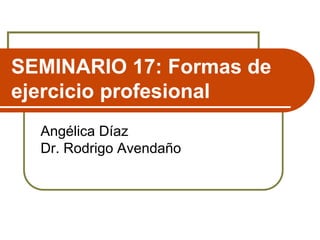 SEMINARIO 17: Formas de 
ejercicio profesional 
Angélica Díaz 
Dr. Rodrigo Avendaño 
 