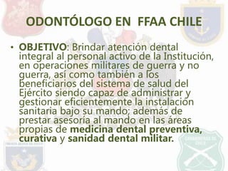 ODONTÓLOGO EN FFAA CHILE 
• OBJETIVO: Brindar atención dental 
integral al personal activo de la Institución, 
en operacio...