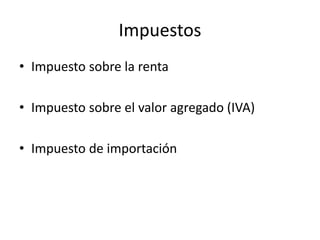 Impuestos
• Impuesto sobre la renta
• Impuesto sobre el valor agregado (IVA)
• Impuesto de importación
 