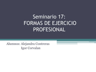 Seminario 17:
FORMAS DE EJERCICIO
PROFESIONAL
Alumnos: Alejandra Contreras
Igor Corvalan
 