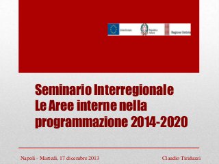 Seminario Interregionale
Le Aree interne nella
programmazione 2014-2020
Napoli - Martedi, 17 dicembre 2013

Claudio Tiriduzzi

 