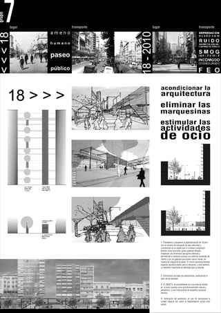 7
grupo




        lugar      transporte           lugar                                                transporte




                                18 - 2010
 < < < 18




                                                acondicionar la
        18 > > >                                arquitectura
                                                eliminar las
                                                marquesinas
                                                estimular las
                                                actividades
                                            de ocio




                                                1- Planteamos y apoyamos la peatonalización de 18 pero
                                                con un sistema de transporte de baja velocidad y
                                                concentrado en un objeto que lo contiene cumpliendo
                                                tambien otras funciones: paseo peatonal elevado,
                                                instalando una dimension perceptiva diferente y
                                                permitiendo la conexión puntual con edificios existentes de
                                                interés y con las galerías que poseen varios niveles, de
                                                manera de integrarlas al paseo. El mismo generaría también
                                                espacios acondicionados para el descanso; y seria tambien
                                                un elemento importante de identidad para la avenida.


                                                2- Eliminacion de todas las marquesinas, restituyendo el
                                                valor de las fachadas

                                                3- EL OBJETO, se complementa con una linea de arboles
                                                en la acera opuesta como acondicionamiento natural y
                                                paisajistico, y una linea puntual de pequeños quioscos
                                                livianos.

                                                4- Unificación del pavimento, en pos de recomponer la
                                                unidad espacial por sobre la fragmentación actual entre
                                                aceras.
 