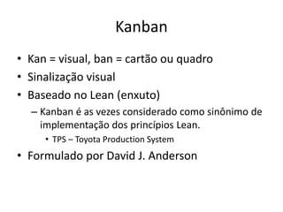 Kanban
• Kan = visual, ban = cartão ou quadro
• Sinalização visual
• Baseado no Lean (enxuto)
– Kanban é as vezes considerado como sinônimo de
implementação dos princípios Lean.
• TPS – Toyota Production System
• Formulado por David J. Anderson
 