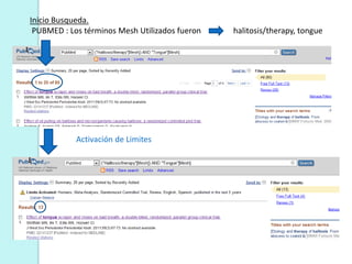 Inicio Busqueda.
 PUBMED : Los términos Mesh Utilizados fueron   halitosis/therapy, tongue




            Activación de Limites
 