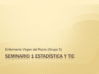 SEMINARIO 1 ESTADÍSTICA Y TIC
Enfermería Virgen del Rocío (Grupo 5)
 