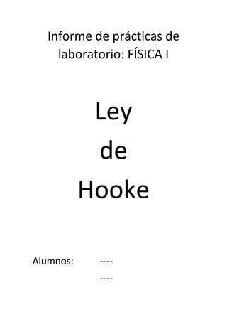 Informe de prácticas de 
laboratorio: FÍSICA I 
 
 
 
Ley  
de  
Hooke 
 
 
 
Alumnos:     ‐‐‐‐  
          ‐‐‐‐ 
 
 