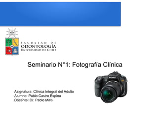Seminario N°1: Fotografía Clínica
Asignatura: Clínica Integral del Adulto
Alumno: Pablo Castro Espina
Docente: Dr. Pablo Milla
 
