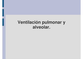 Ventilación pulmonar y 
alveolar. 
 