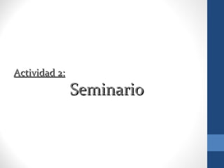 Actividad 2:Actividad 2:
SeminarioSeminario
 