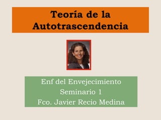 Teoría de la
Autotrascendencia
Enf del Envejecimiento
Seminario 1
Fco. Javier Recio Medina
 