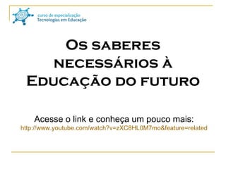 Acesse o link e conheça um pouco mais: http://www.youtube.com/watch?v=zXC8HL0M7mo& feature = related Os saberes necessários à Educação do futuro 