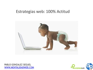 Estrategias web: 100% Actitud PABLO GONZALEZ SEGUEL WWW.MENTALIDADWEB.COM 