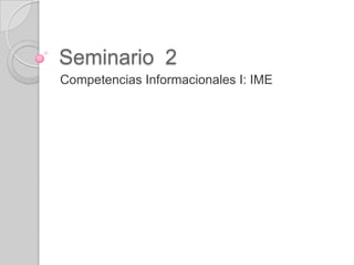 Seminario 2
Competencias Informacionales I: IME
 