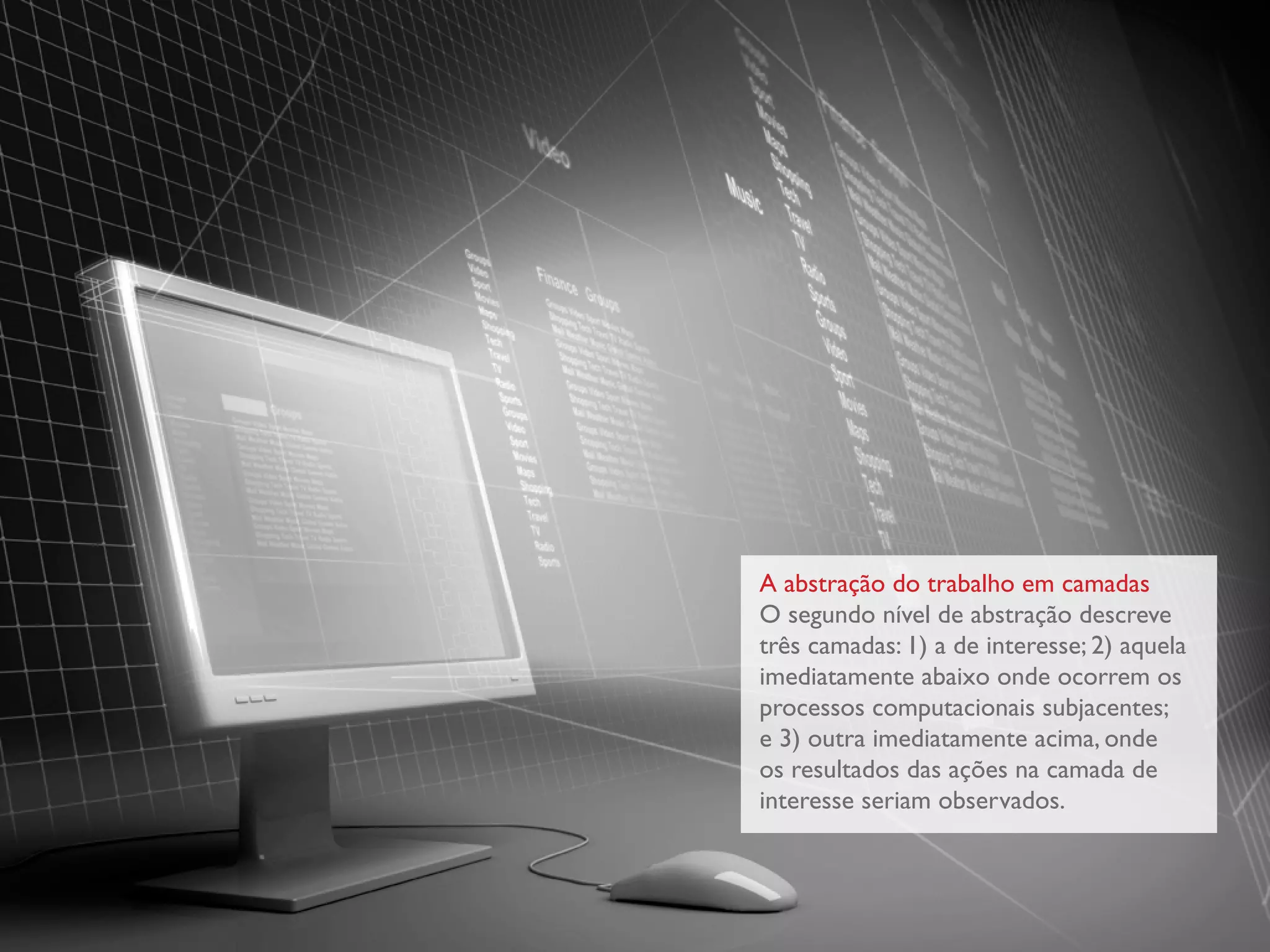 A abstração do trabalho em camadas
O segundo nível de abstração descreve
três camadas: 1) a de interesse; 2) aquela
imediatamente abaixo onde ocorrem os
processos computacionais subjacentes;
e 3) outra imediatamente acima, onde
os resultados das ações na camada de
interesse seriam observados.
 