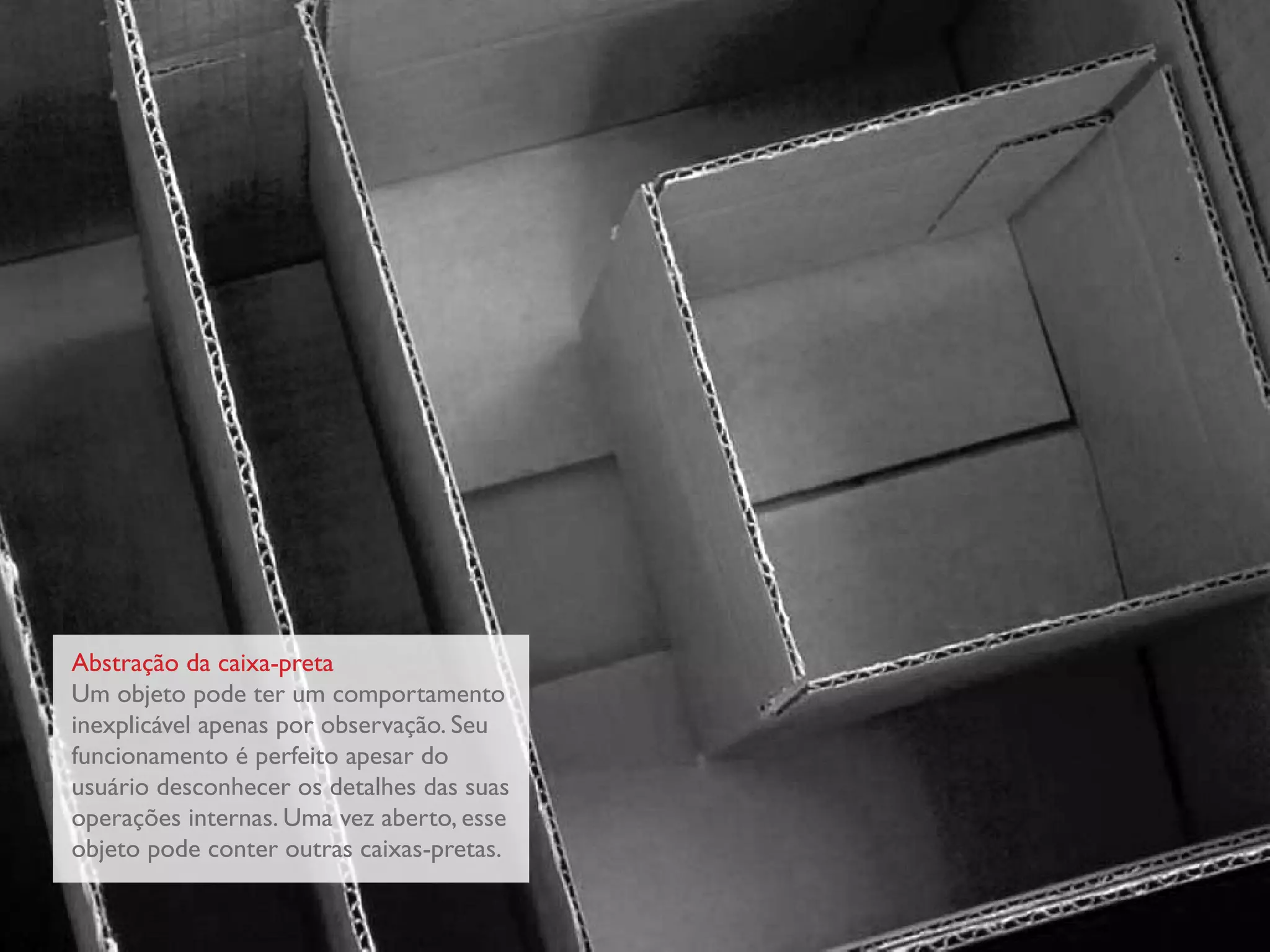 Abstração da caixa-preta
Um objeto pode ter um comportamento
inexplicável apenas por observação. Seu
funcionamento é perfeito apesar do
usuário desconhecer os detalhes das suas
operações internas. Uma vez aberto, esse
objeto pode conter outras caixas-pretas.
 