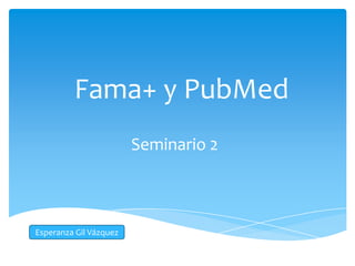 Fama+ y PubMed
                        Seminario 2



Esperanza Gil Vázquez
 