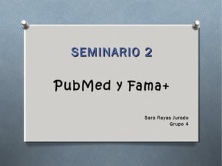 SEMINARIO 2

PubMed y Fama+

           Sara Rayas Jurado
                    Grupo 4
 
