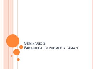 SEMINARIO 2
BÚSQUEDA EN PUBMED Y FAMA +
 