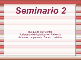 Seminario 2

          Búsqueda en PubMed
 Referencia bibliográficas en Refworks
Artículos completos en Fama+, revista-e
 