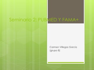 Seminario 2: PUBMED Y FAMA+




               Carmen Villegas García
               (grupo 8)
 