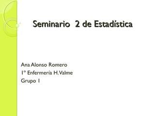 Seminario 2 de Estadística



Ana Alonso Romero
1º Enfermería H.Valme
Grupo 1
 