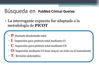 Búsqueda en
• La interrogante expuesta fue adaptada a la
  metodología de PICOT

 ▫   P: Paciente desdentado total
 ▫   I: Impresión para prótesis total mediante CI
 ▫   C: Impresión para prótesis total mediante CS
 ▫   O: Impresión mediante CI tiene mayor un éxito en el tratamiento
 ▫   T: Revisión sistemática
 
